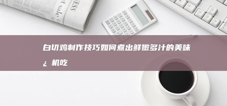 白切鸡制作技巧：如何煮出鲜嫩多汁的美味心机吃法